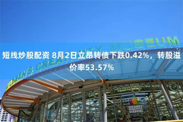 短线炒股配资 8月2日立昂转债下跌0.42%，转股溢价率53.57%