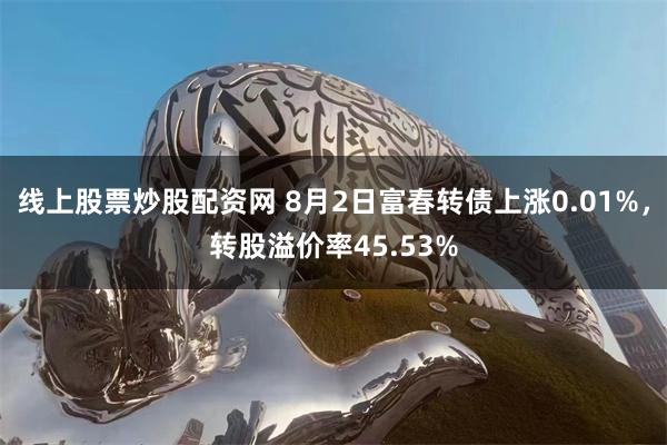 线上股票炒股配资网 8月2日富春转债上涨0.01%，转股溢价率45.53%