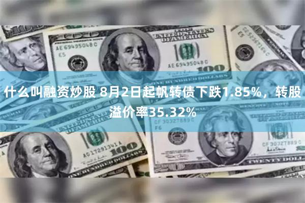 什么叫融资炒股 8月2日起帆转债下跌1.85%，转股溢价率35.32%