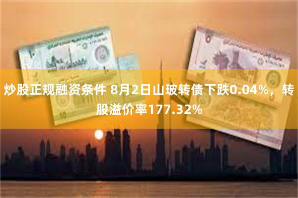 炒股正规融资条件 8月2日山玻转债下跌0.04%，转股溢价率177.32%