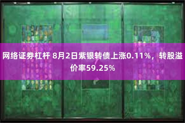 网络证劵杠杆 8月2日紫银转债上涨0.11%，转股溢价率59.25%