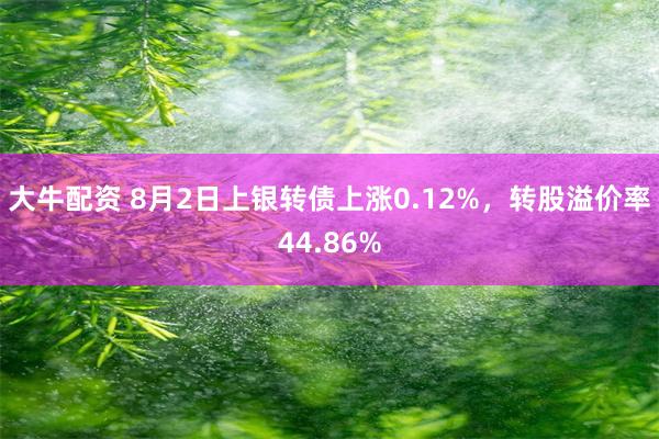 大牛配资 8月2日上银转债上涨0.12%，转股溢价率44.86%