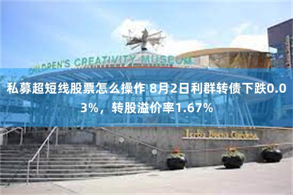 私募超短线股票怎么操作 8月2日利群转债下跌0.03%，转股溢价率1.67%