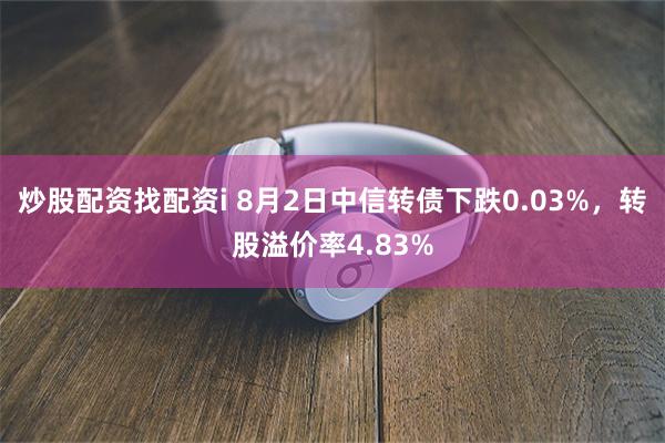 炒股配资找配资i 8月2日中信转债下跌0.03%，转股溢价率4.83%