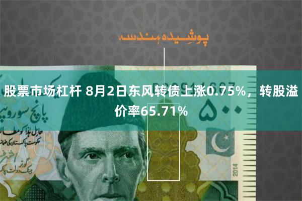 股票市场杠杆 8月2日东风转债上涨0.75%，转股溢价率65.71%