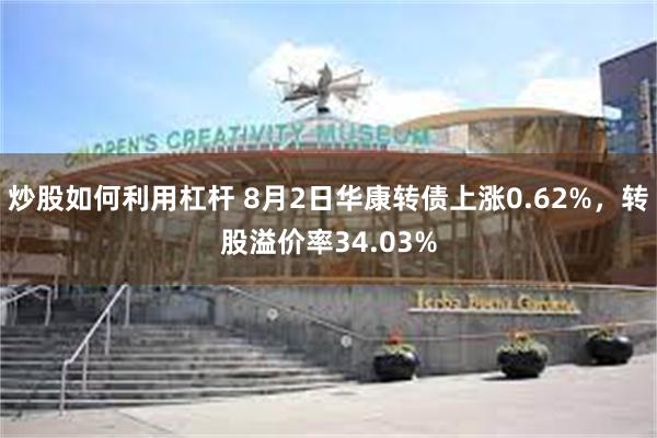 炒股如何利用杠杆 8月2日华康转债上涨0.62%，转股溢价率34.03%