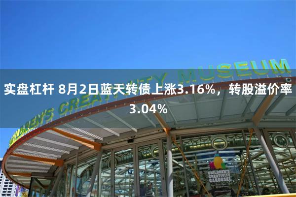 实盘杠杆 8月2日蓝天转债上涨3.16%，转股溢价率3.04%