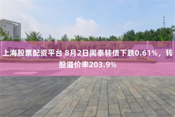 上海股票配资平台 8月2日闻泰转债下跌0.61%，转股溢价率203.9%