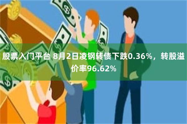 股票入门平台 8月2日凌钢转债下跌0.36%，转股溢价率96.62%