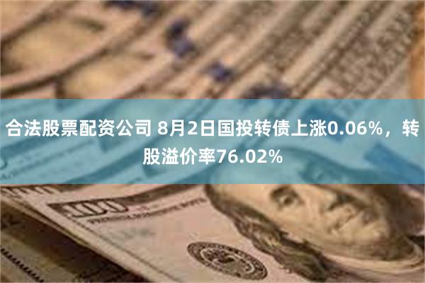 合法股票配资公司 8月2日国投转债上涨0.06%，转股溢价率76.02%