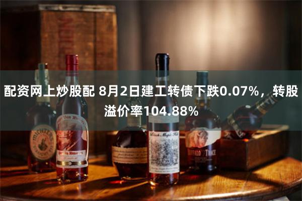 配资网上炒股配 8月2日建工转债下跌0.07%，转股溢价率104.88%