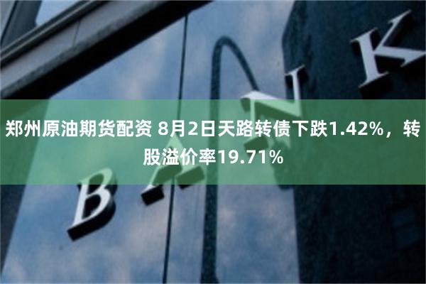 郑州原油期货配资 8月2日天路转债下跌1.42%，转股溢价率19.71%