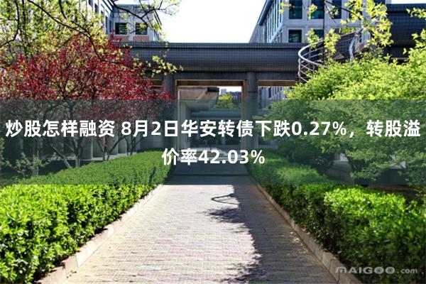 炒股怎样融资 8月2日华安转债下跌0.27%，转股溢价率42.03%