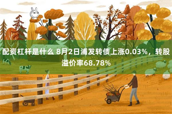 配资杠杆是什么 8月2日浦发转债上涨0.03%，转股溢价率68.78%