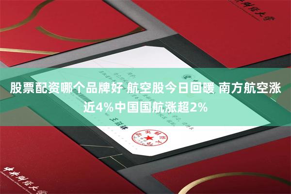 股票配资哪个品牌好 航空股今日回暖 南方航空涨近4%中国国航涨超2%