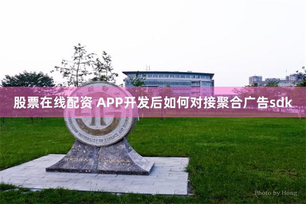 股票在线配资 APP开发后如何对接聚合广告sdk