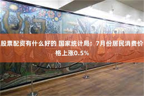 股票配资有什么好的 国家统计局：7月份居民消费价格上涨0.5%