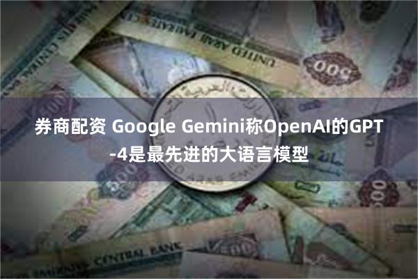 券商配资 Google Gemini称OpenAI的GPT-4是最先进的大语言模型