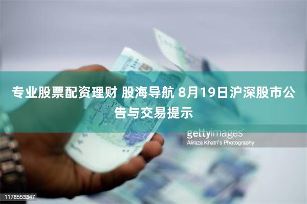 专业股票配资理财 股海导航 8月19日沪深股市公告与交易提示