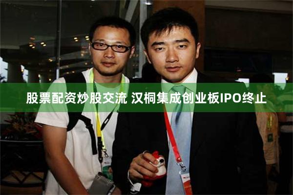 股票配资炒股交流 汉桐集成创业板IPO终止