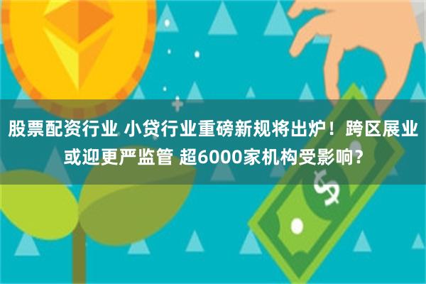 股票配资行业 小贷行业重磅新规将出炉！跨区展业或迎更严监管 超6000家机构受影响？