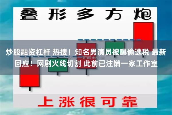 炒股融资杠杆 热搜！知名男演员被曝偷逃税 最新回应！网剧火线切割 此前已注销一家工作室