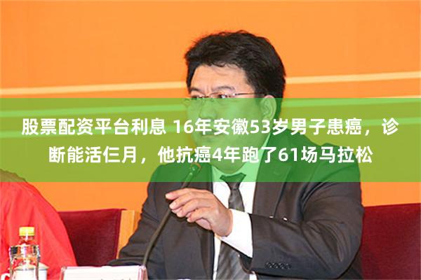 股票配资平台利息 16年安徽53岁男子患癌，诊断能活仨月，他抗癌4年跑了61场马拉松