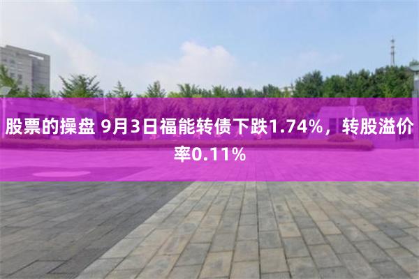 股票的操盘 9月3日福能转债下跌1.74%，转股溢价率0.11%