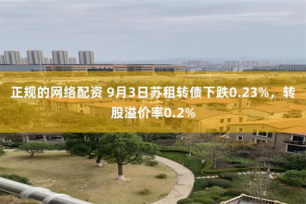 正规的网络配资 9月3日苏租转债下跌0.23%，转股溢价率0.2%