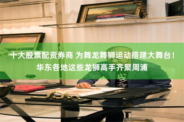 十大股票配资券商 为舞龙舞狮运动搭建大舞台！华东各地这些龙狮高手齐聚周浦