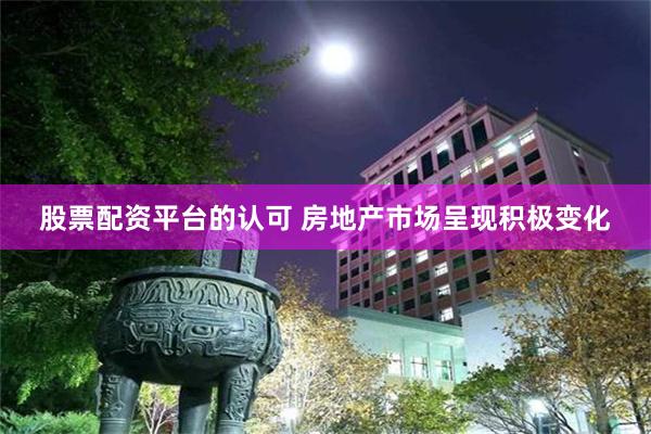 股票配资平台的认可 房地产市场呈现积极变化