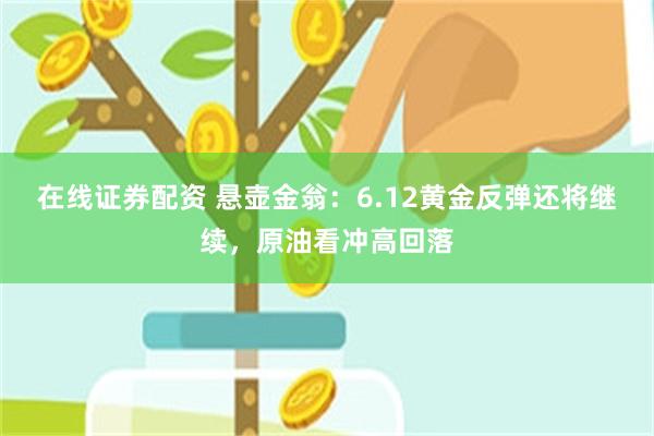 在线证券配资 悬壶金翁：6.12黄金反弹还将继续，原油看冲高回落