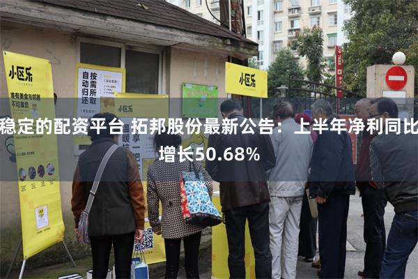 稳定的配资平台 拓邦股份最新公告：上半年净利同比增长50.68%