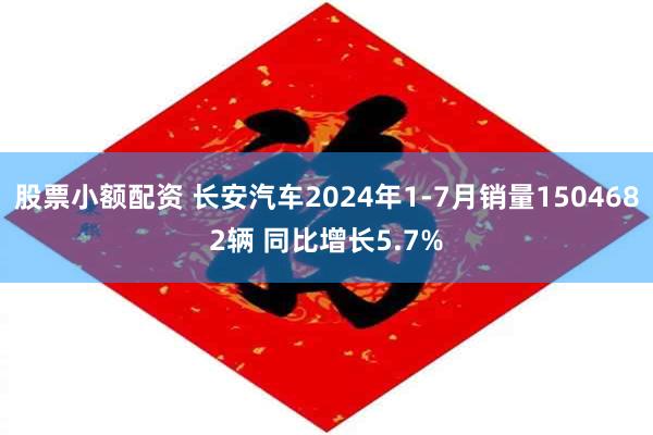 股票小额配资 长安汽车2024年1-7月销量1504682辆 同比增长5.7%