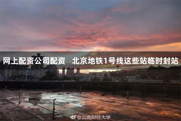 网上配资公司配资   北京地铁1号线这些站临时封站