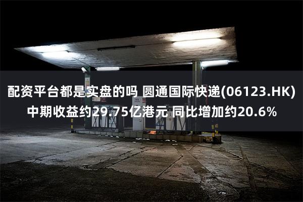 配资平台都是实盘的吗 圆通国际快递(06123.HK)中期收益约29.75亿港元 同比增加约20.6%