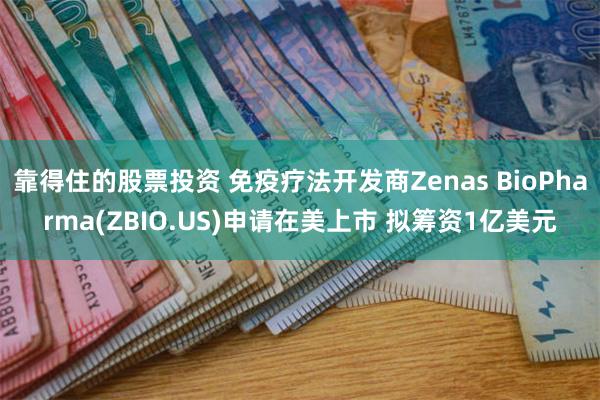 靠得住的股票投资 免疫疗法开发商Zenas BioPharma(ZBIO.US)申请在美上市 拟筹资1亿美元