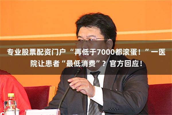 专业股票配资门户 “再低于7000都滚蛋！”一医院让患者“最低消费”？官方回应！