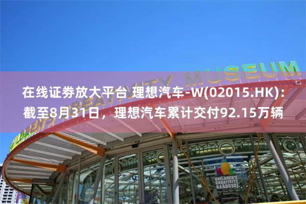 在线证劵放大平台 理想汽车-W(02015.HK)：截至8月31日，理想汽车累计交付92.15万辆