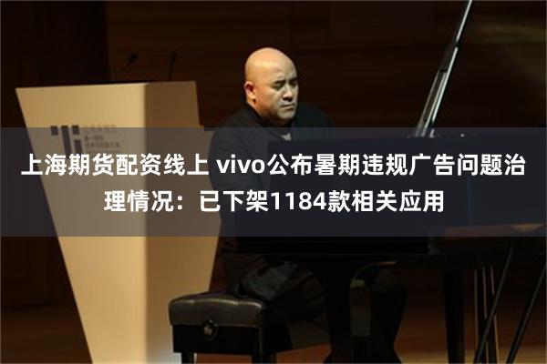 上海期货配资线上 vivo公布暑期违规广告问题治理情况：已下架1184款相关应用