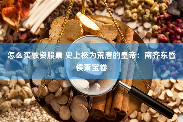 怎么买融资股票 史上极为荒唐的皇帝：南齐东昏侯萧宝卷