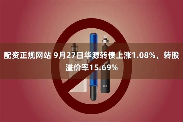 配资正规网站 9月27日华源转债上涨1.08%，转股溢价率15.69%