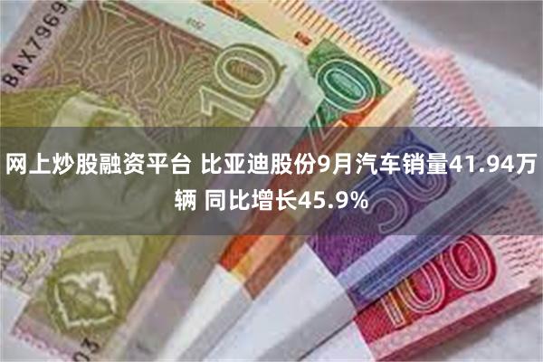 网上炒股融资平台 比亚迪股份9月汽车销量41.94万辆 同比增长45.9%