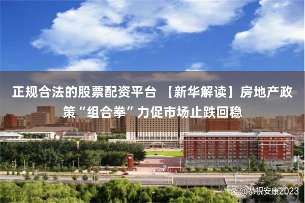 正规合法的股票配资平台 【新华解读】房地产政策“组合拳”力促市场止跌回稳