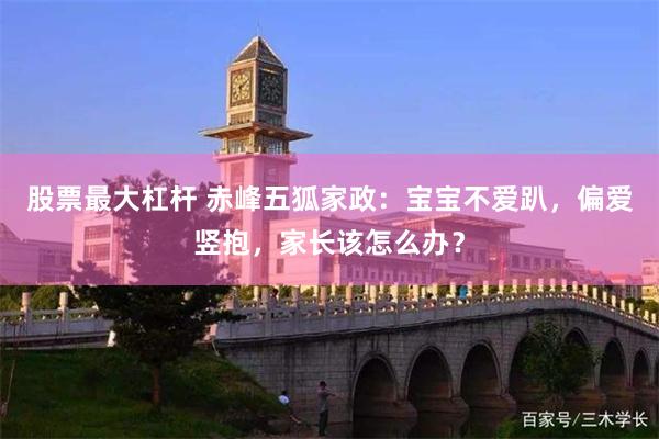 股票最大杠杆 赤峰五狐家政：宝宝不爱趴，偏爱竖抱，家长该怎么办？