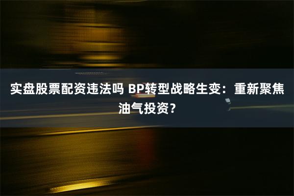 实盘股票配资违法吗 BP转型战略生变：重新聚焦油气投资？