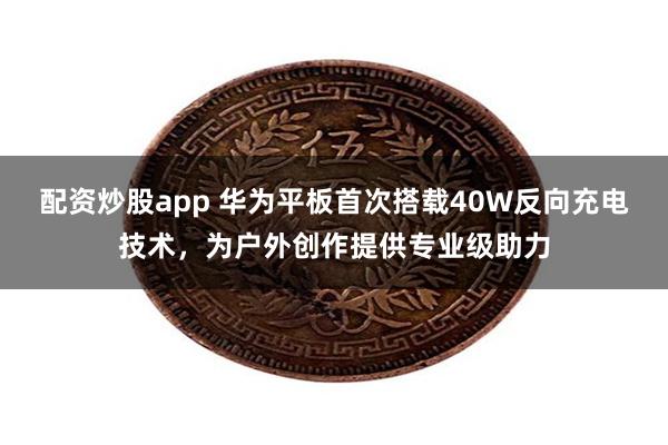 配资炒股app 华为平板首次搭载40W反向充电技术，为户外创作提供专业级助力