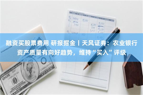 融资买股票费用 研报掘金丨天风证券：农业银行资产质量有向好趋势，维持“买入”评级