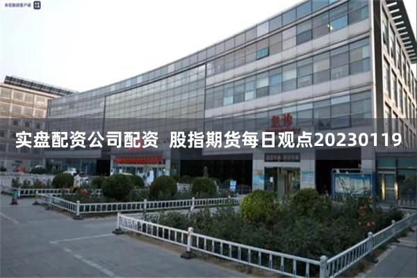 实盘配资公司配资  股指期货每日观点20230119