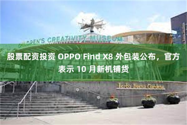 股票配资投资 OPPO Find X8 外包装公布，官方表示 10 月新机铺货